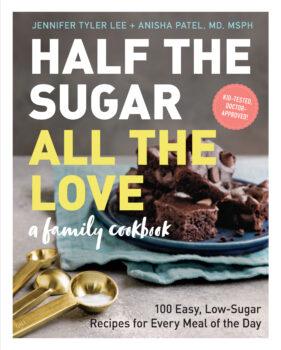 "Half the Sugar, All the Love: 100 Easy, Low-Sugar Recipes for Every Meal of the Day" by Jennifer Tyler Lee and Anisha Patel, MD, MSPH (Workman Publishing, $22.95).