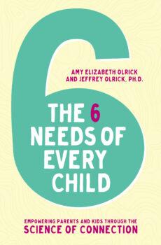 “The 6 Needs of Every Child: Empowering Parents and Kids Through the Science of Connection" by Amy Elizabeth Olrick and Jeffrey Olrick.