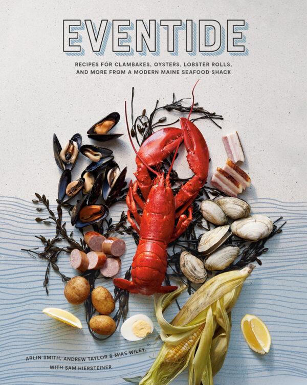"Eventide: Recipes for Clambakes, Oysters, Lobster Rolls, and More From a Modern Maine Seafood Shack" by Arlin Smith, Andrew Taylor, and Mike Wiley, with Sam Hiersteiner (Ten Speed Press, $30).