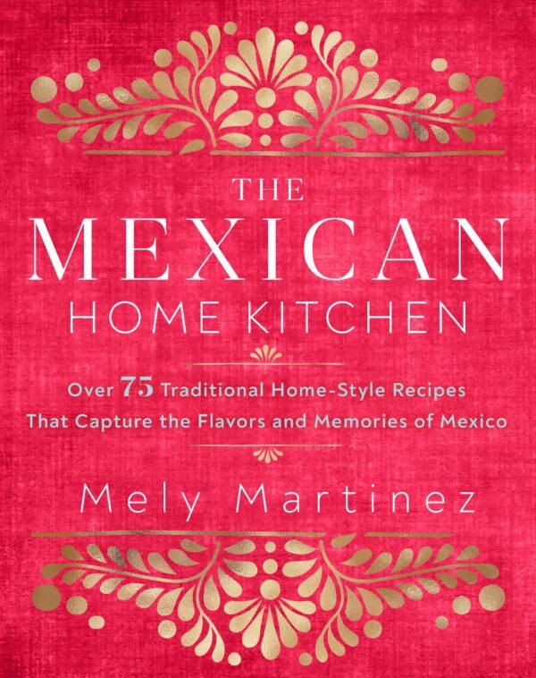 "The Mexican Home Kitchen: Traditional Home-Style Recipes That Capture the Flavors and Memories of Mexico" by Mely Martinez (Rock Point, $28).
