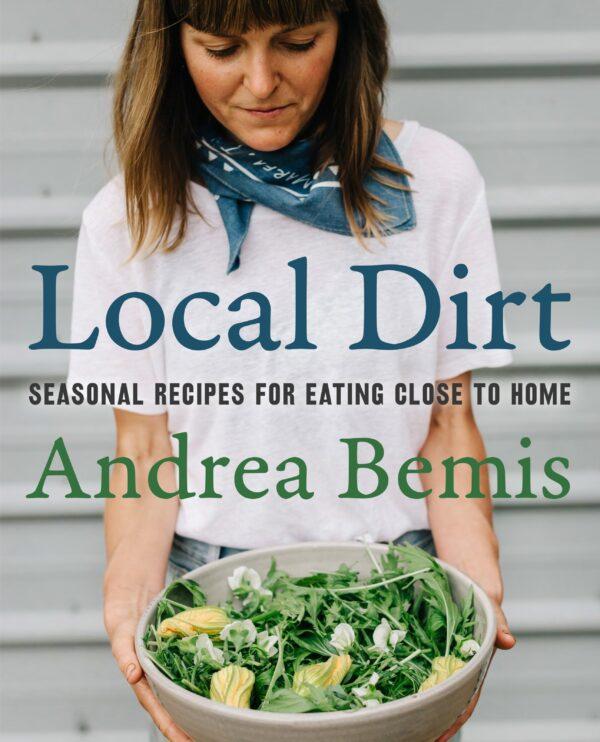 "Local Dirt: Seasonal Recipes for Eating Close to Home" by Andrea Bemis (Harper Wave, $32.99).