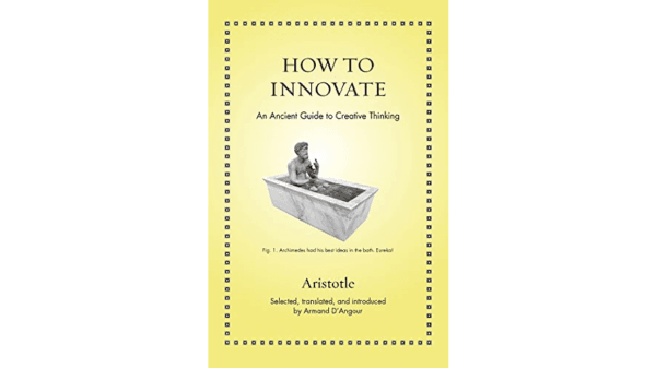 "How to Innovate: An Ancient Guide to Creative Thinking" by Aristotle, translated by Armand D’Angour. (Princeton University Press)