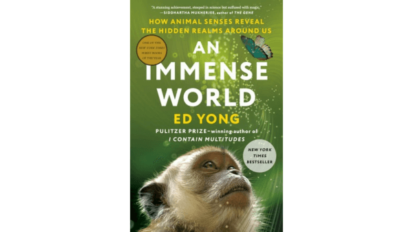 "An Immense World: How Animal Senses Reveal the Hidden Realms Around Us" by Ed Yong lets us see the world with different eyes. (Random House)