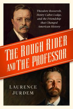"The Rough Rider and the Professor: Theodore Roosevelt, Henry Cabot Lodge, and the Friendship that Changed American History," by Laurence Jurdem. (Pegasus Books)