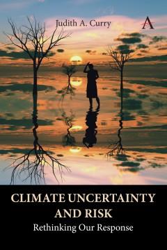 "Climate Uncertainty and Risk: Rethinking Our Response" by Judith A. Curry. (Anthem Press)