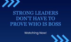Strong Leaders Don’t Have to Prove Who Is Boss