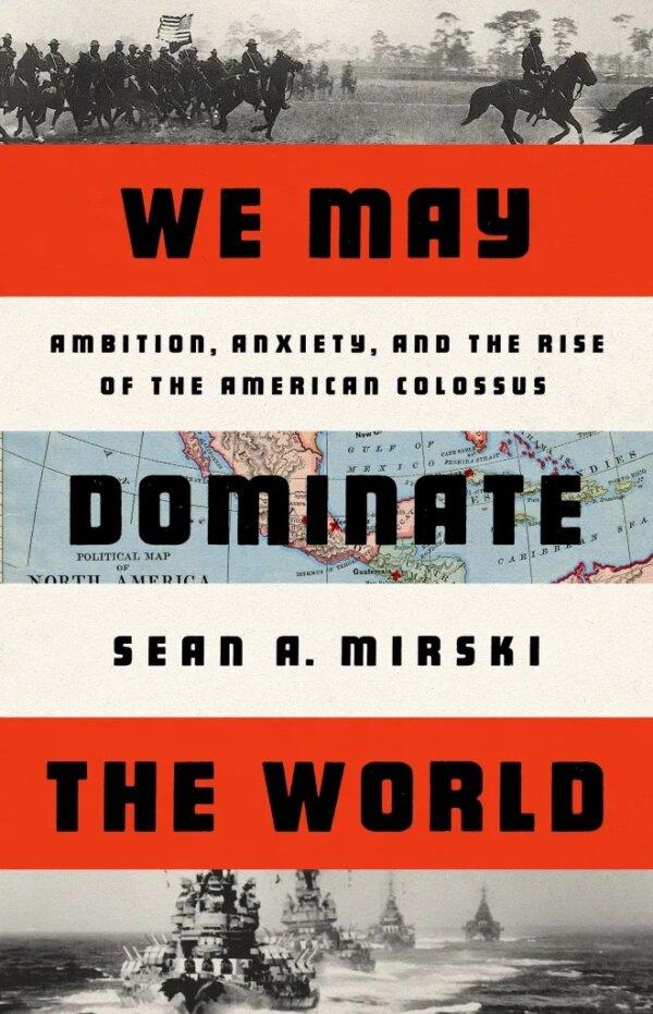 "We May Dominate the World: Ambition, Anxiety, and the Rise of the American Colossus" by Sean A. Mirski. (Public Affairs)