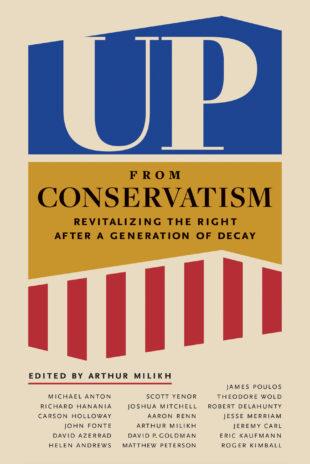 "Up From Conservatism: Revitalizing the Right After a Generation of Decay," by Arthur Milikh. (Encounter Books)