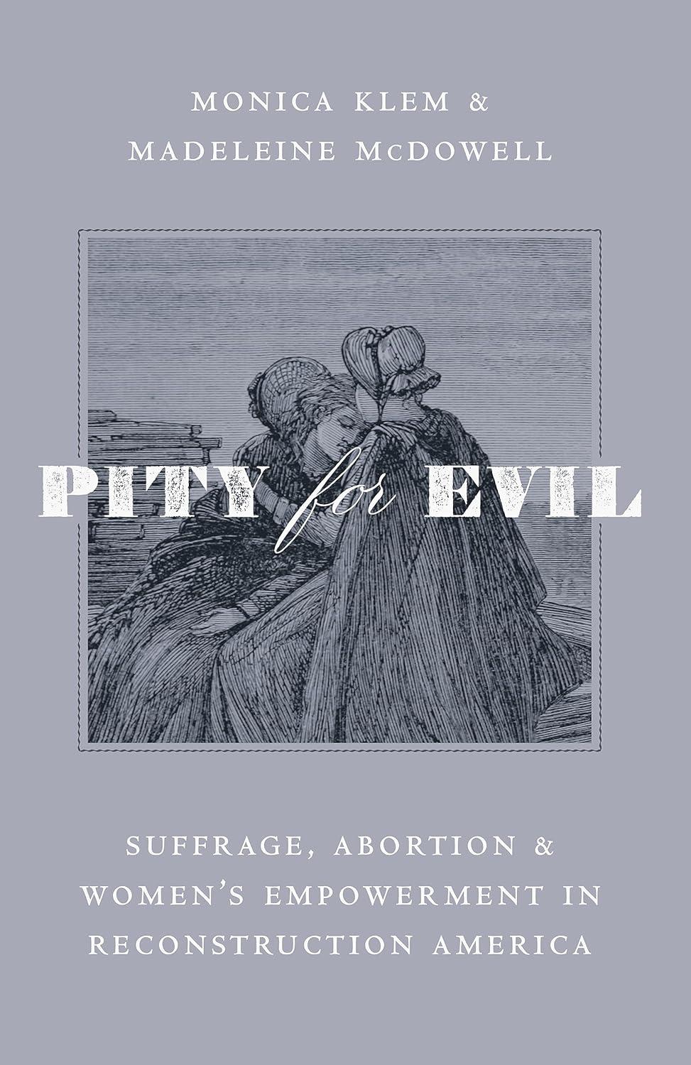 "Pity for Evil: Suffrage, Abortion, and Women's Empowerment in Reconstruction America," by Monica Klem and Madeleine McDowell