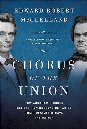 "Chorus of the Union: How Abraham Lincoln and Stephen Douglas Set Aside Their Rivalry to Save the Nation," by Edward Robert McClelland.
