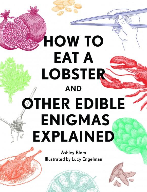 "How to Eat a Lobster: And Other Edible Enigmas Explained" by Ashley Blom ($12.99, published by Quirk Books)